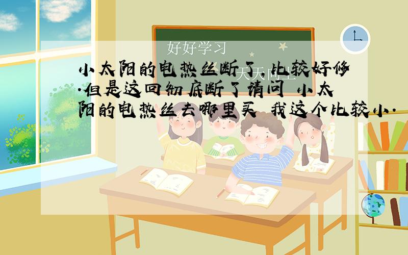 小太阳的电热丝断了,比较好修.但是这回彻底断了请问 小太阳的电热丝去哪里买 我这个比较小.