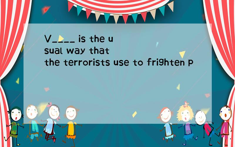 V____ is the usual way that the terrorists use to frighten p