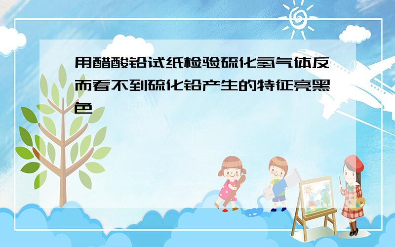 用醋酸铅试纸检验硫化氢气体反而看不到硫化铅产生的特征亮黑色