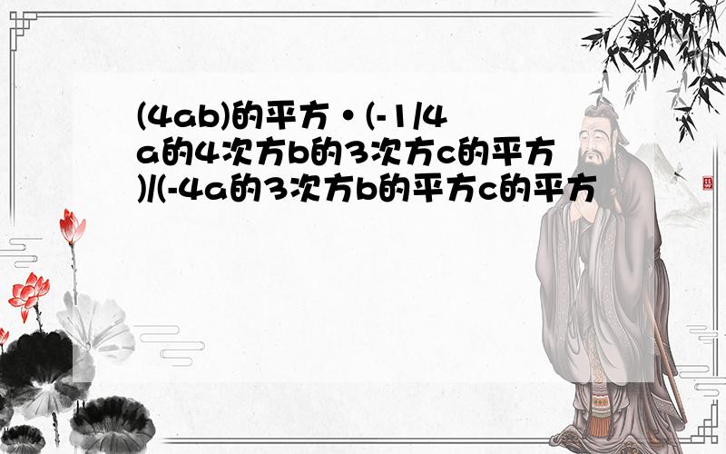 (4ab)的平方·(-1/4a的4次方b的3次方c的平方)/(-4a的3次方b的平方c的平方