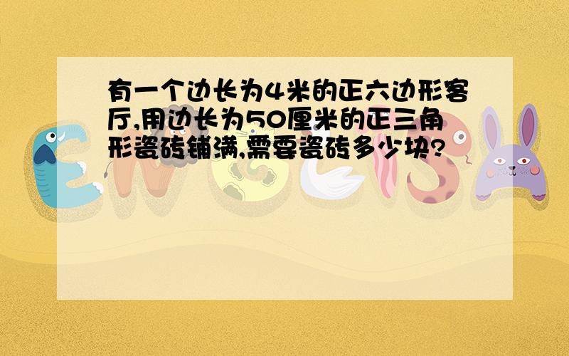 有一个边长为4米的正六边形客厅,用边长为50厘米的正三角形瓷砖铺满,需要瓷砖多少块?