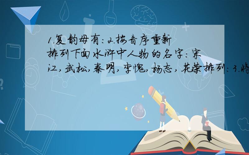 1.复韵母有:2.按音序重新排列下面水浒中人物的名字:宋江,武松,秦明,李愧,杨志,花荣排列:3.将下面音序重新排列指鹿