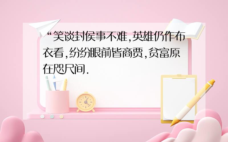 “笑谈封侯事不难,英雄仍作布衣看,纷纷眼前皆商贾,贫富原在咫尺间.