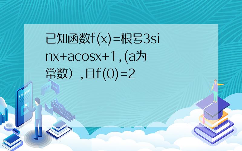 已知函数f(x)=根号3sinx+acosx+1,(a为常数）,且f(0)=2