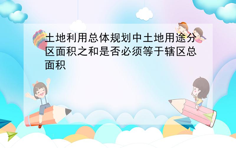 土地利用总体规划中土地用途分区面积之和是否必须等于辖区总面积