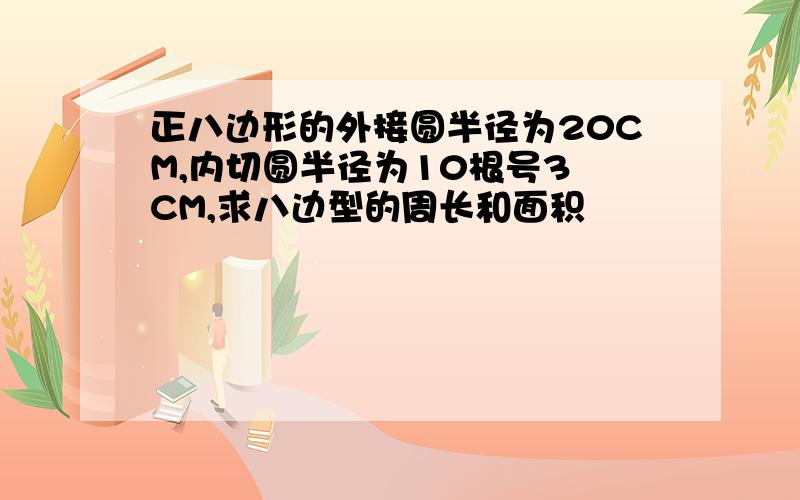 正八边形的外接圆半径为20CM,内切圆半径为10根号3 CM,求八边型的周长和面积