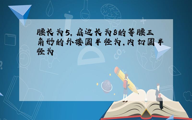 腰长为5,底边长为8的等腰三角形的外接圆半径为,内切圆半径为