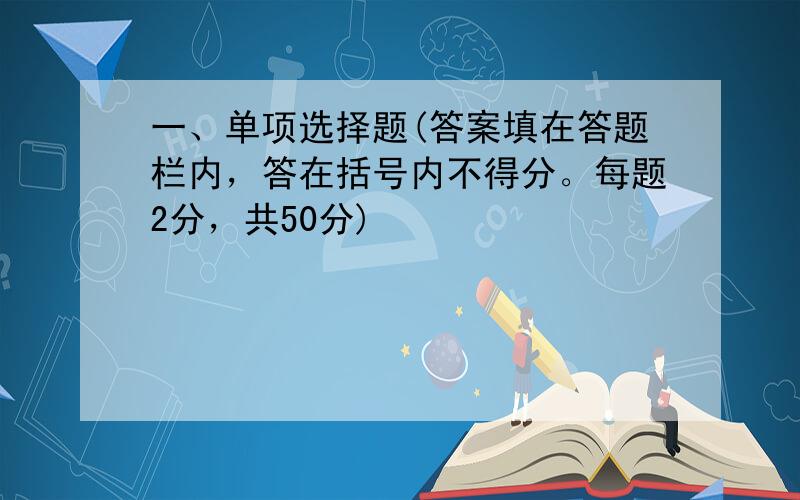 一、单项选择题(答案填在答题栏内，答在括号内不得分。每题2分，共50分)