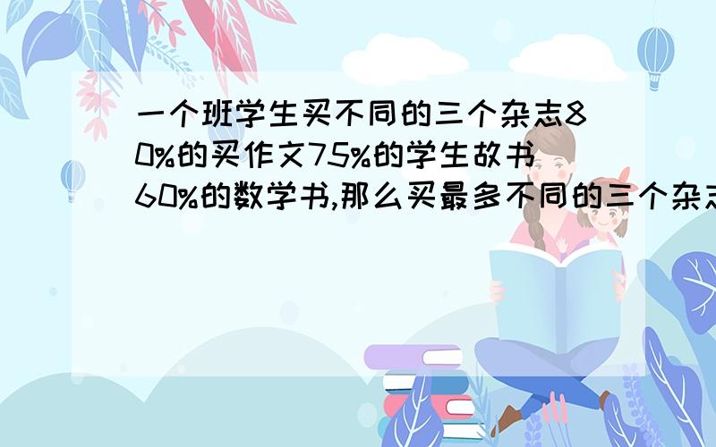 一个班学生买不同的三个杂志80%的买作文75%的学生故书60%的数学书,那么买最多不同的三个杂志的占全班的百