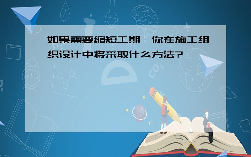 如果需要缩短工期,你在施工组织设计中将采取什么方法?