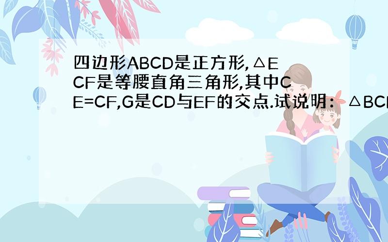 四边形ABCD是正方形,△ECF是等腰直角三角形,其中CE=CF,G是CD与EF的交点.试说明：△BCF≌△DCE