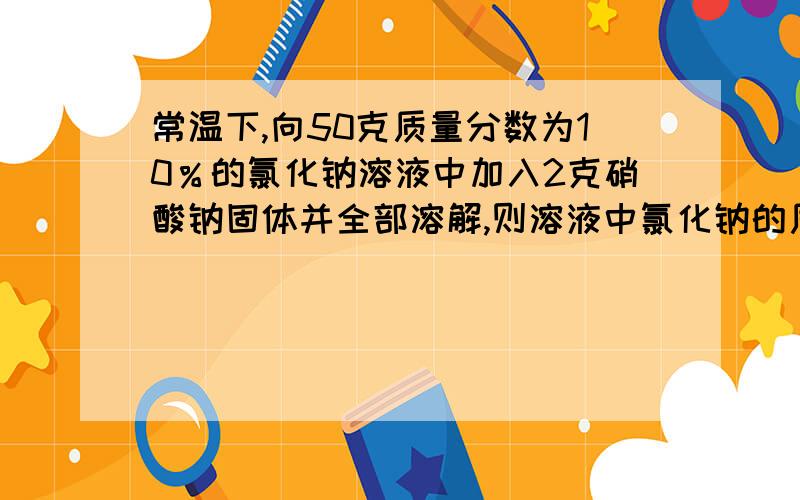 常温下,向50克质量分数为10％的氯化钠溶液中加入2克硝酸钠固体并全部溶解,则溶液中氯化钠的质量分数