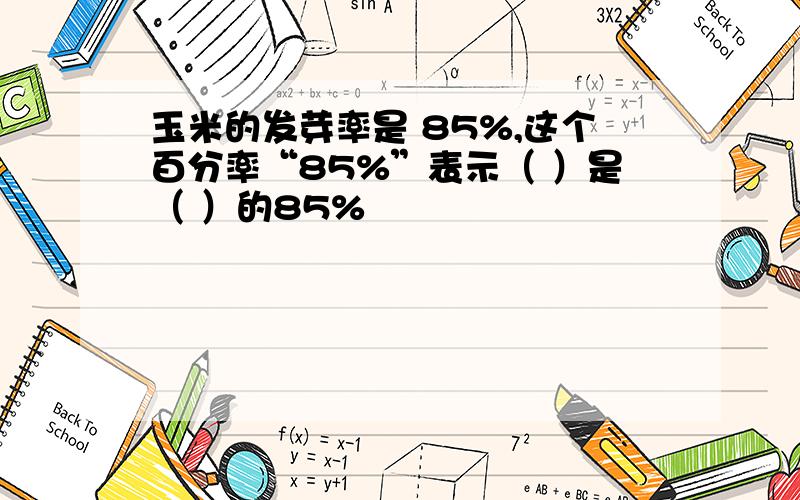 玉米的发芽率是 85%,这个百分率“85%”表示（ ）是（ ）的85%