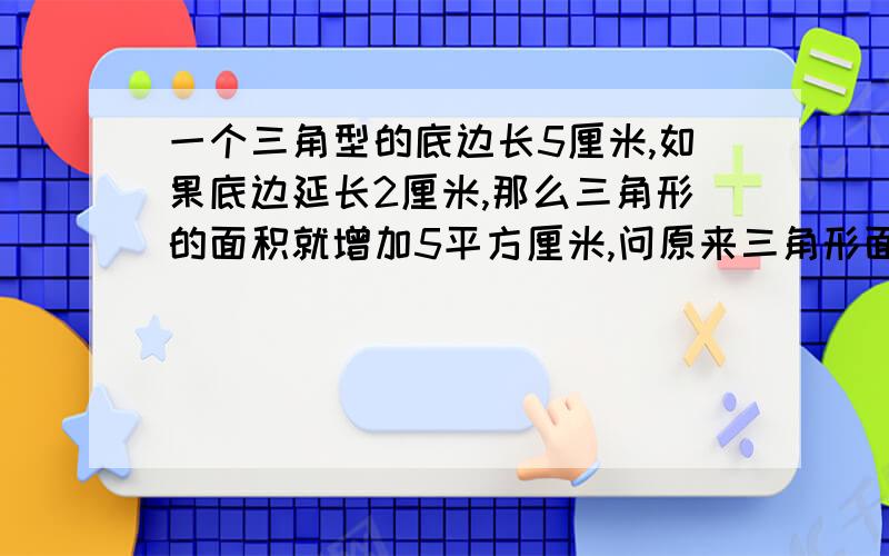 一个三角型的底边长5厘米,如果底边延长2厘米,那么三角形的面积就增加5平方厘米,问原来三角形面积是多少