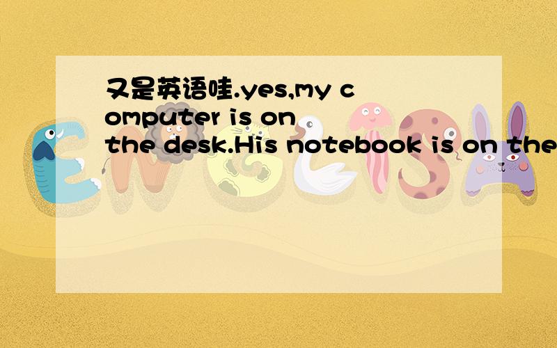 又是英语哇.yes,my computer is on the desk.His notebook is on the