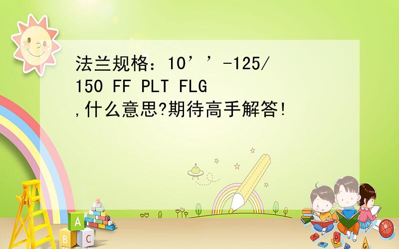 法兰规格：10’’-125/150 FF PLT FLG,什么意思?期待高手解答!