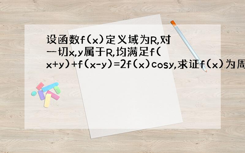 设函数f(x)定义域为R,对一切x,y属于R,均满足f(x+y)+f(x-y)=2f(x)cosy,求证f(x)为周期函