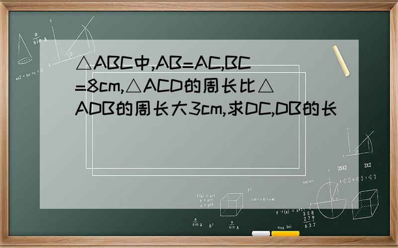 △ABC中,AB=AC,BC=8cm,△ACD的周长比△ADB的周长大3cm,求DC,DB的长