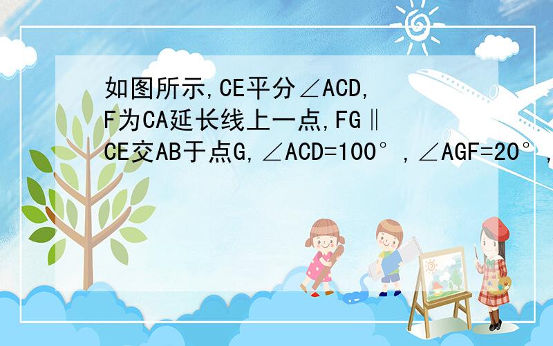 如图所示,CE平分∠ACD,F为CA延长线上一点,FG‖CE交AB于点G,∠ACD=100°,∠AGF=20°,你能求出