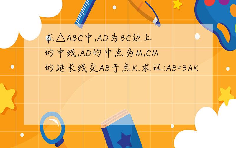 在△ABC中,AD为BC边上的中线,AD的中点为M,CM的延长线交AB于点K.求证:AB=3AK