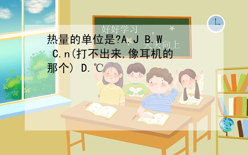 热量的单位是?A.J B.W C.n(打不出来,像耳机的那个) D.℃