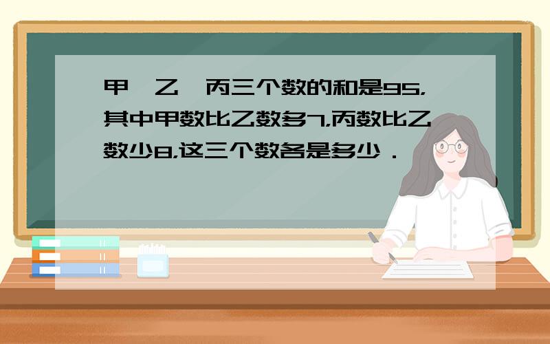 甲、乙、丙三个数的和是95，其中甲数比乙数多7，丙数比乙数少8，这三个数各是多少．