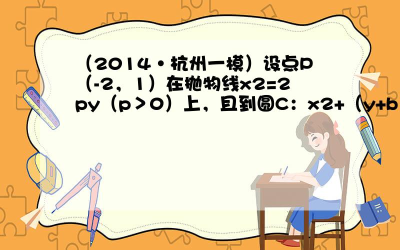 （2014•杭州一模）设点P（-2，1）在抛物线x2=2py（p＞0）上，且到圆C：x2+（y+b）2=1上点的最小距离