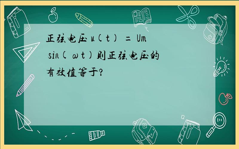 正弦电压 u(t) = Um sin(ωt)则正弦电压的有效值等于?