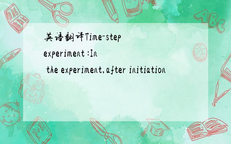 英语翻译Time-step experiment :In the experiment,after initiation