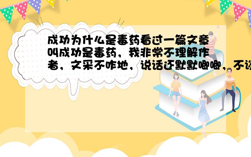 成功为什么是毒药看过一篇文章叫成功是毒药，我非常不理解作者，文采不咋地，说话还默默唧唧，不谈正题，装JJ什么高深呀，我想