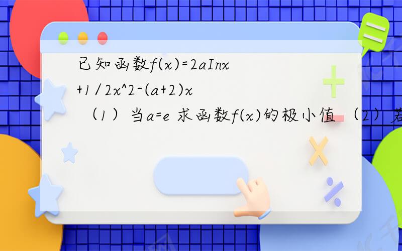 已知函数f(x)=2aInx+1/2x^2-(a+2)x （1）当a=e 求函数f(x)的极小值 （2）若函数在区间[e