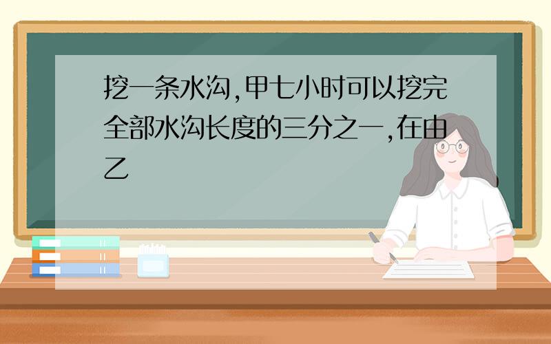 挖一条水沟,甲七小时可以挖完全部水沟长度的三分之一,在由乙�