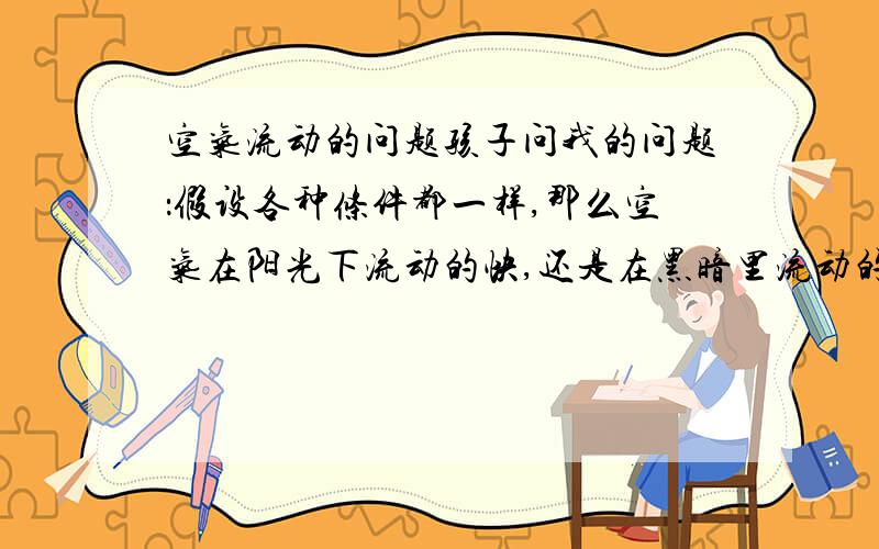 空气流动的问题孩子问我的问题：假设各种条件都一样,那么空气在阳光下流动的快,还是在黑暗里流动的快.