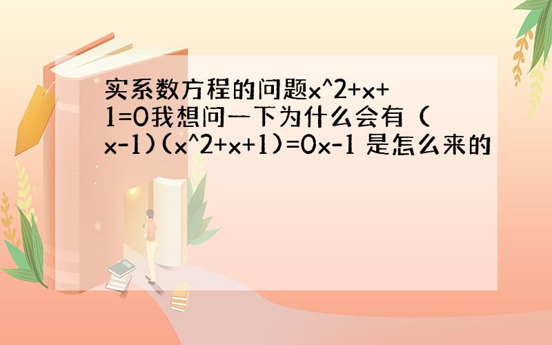 实系数方程的问题x^2+x+1=0我想问一下为什么会有（x-1)(x^2+x+1)=0x-1 是怎么来的