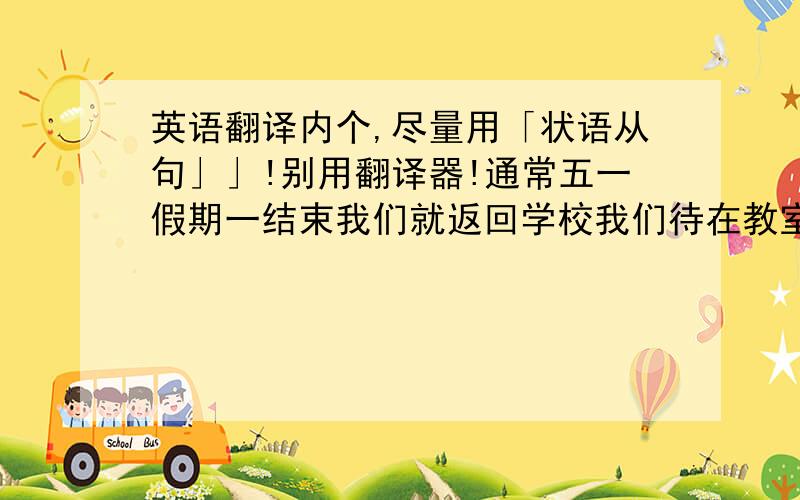 英语翻译内个,尽量用「状语从句」」!别用翻译器!通常五一假期一结束我们就返回学校我们待在教室里,直到她来你的家人在度假期