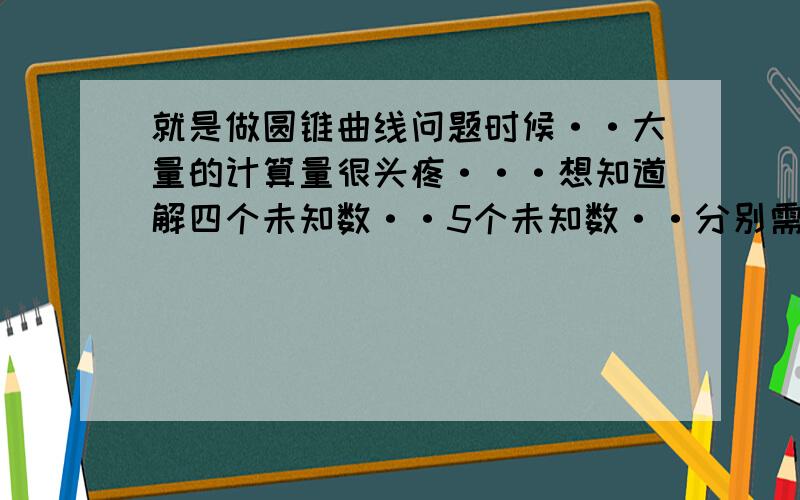 就是做圆锥曲线问题时候··大量的计算量很头疼···想知道解四个未知数··5个未知数··分别需要什么条件··