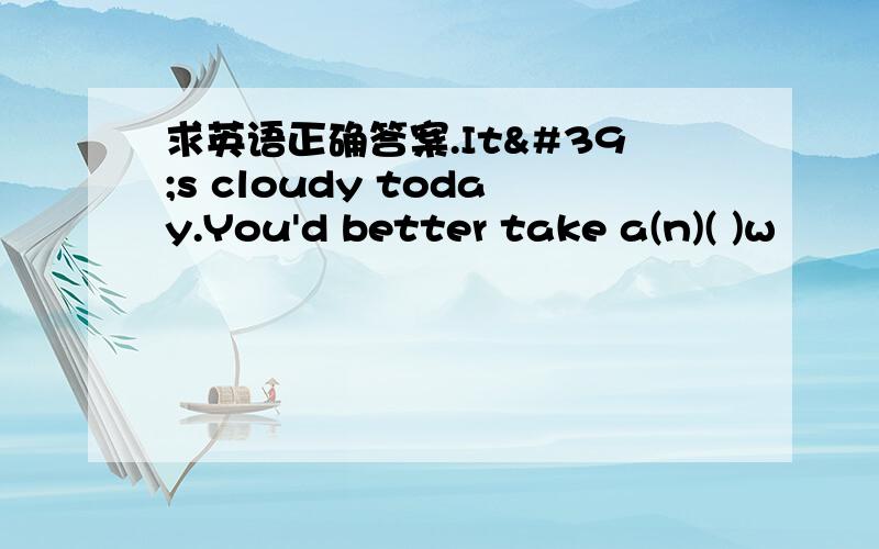 求英语正确答案.It's cloudy today.You'd better take a(n)( )w