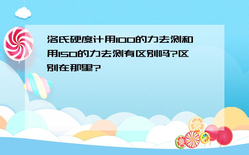 洛氏硬度计用100的力去测和用150的力去测有区别吗?区别在那里?