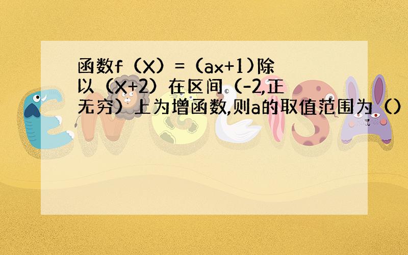 函数f（X）=（ax+1)除以（X+2）在区间（-2,正无穷）上为增函数,则a的取值范围为（）选项如下