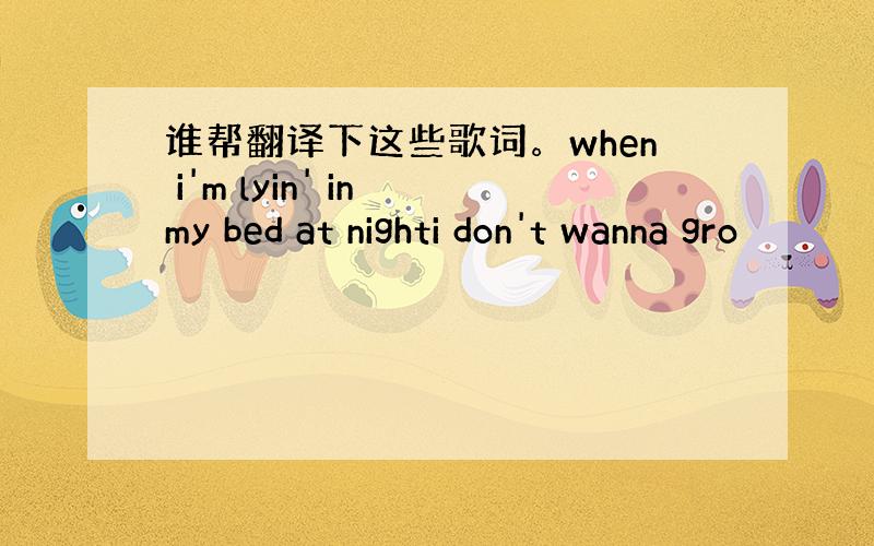 谁帮翻译下这些歌词。when i'm lyin' in my bed at nighti don't wanna gro