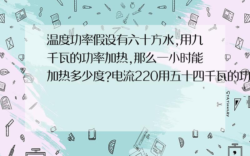 温度功率假设有六十方水,用九千瓦的功率加热,那么一小时能加热多少度?电流220用五十四千瓦的功率