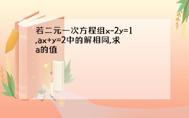 若二元一次方程组x-2y=1,ax+y=2中的解相同,求a的值