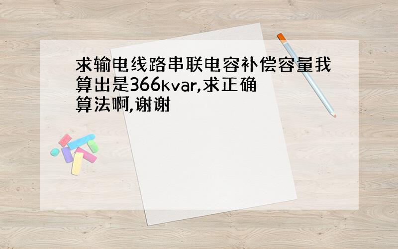 求输电线路串联电容补偿容量我算出是366kvar,求正确算法啊,谢谢