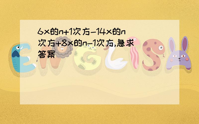 6x的n+1次方-14x的n次方+8x的n-1次方,急求答案