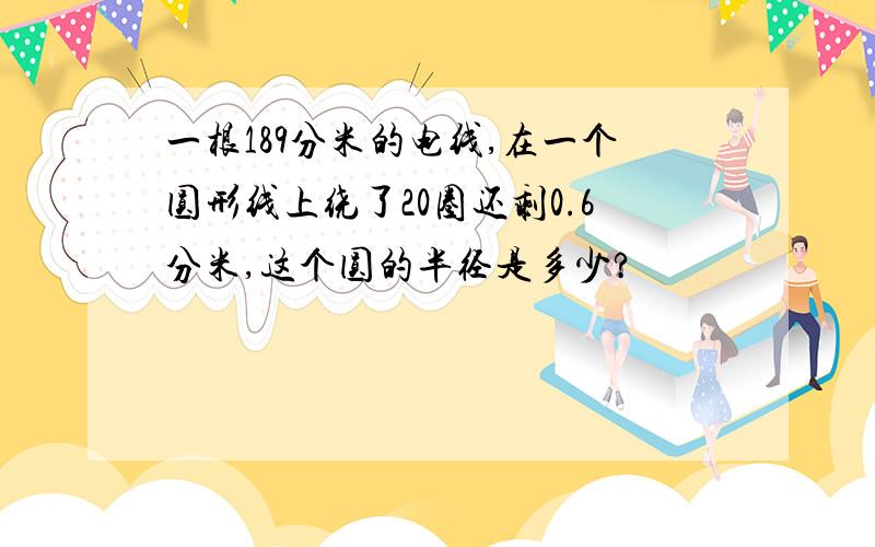 一根189分米的电线,在一个圆形线上绕了20圈还剩0.6分米,这个圆的半径是多少?