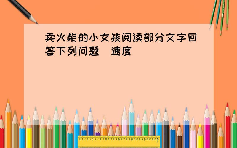 卖火柴的小女孩阅读部分文字回答下列问题[速度]