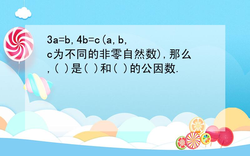 3a=b,4b=c(a,b,c为不同的非零自然数),那么,( )是( )和( )的公因数.