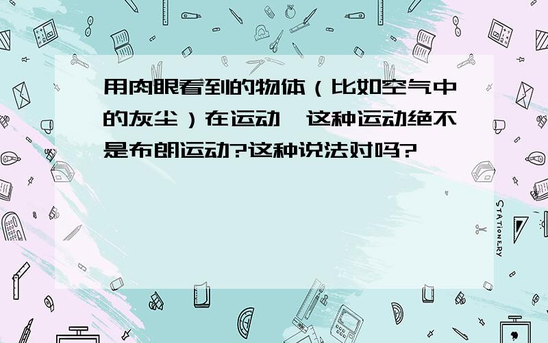 用肉眼看到的物体（比如空气中的灰尘）在运动,这种运动绝不是布朗运动?这种说法对吗?