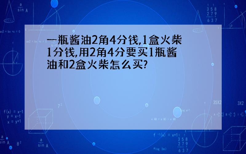 一瓶酱油2角4分钱,1盒火柴1分钱,用2角4分要买1瓶酱油和2盒火柴怎么买?