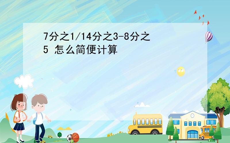 7分之1/14分之3-8分之5 怎么简便计算